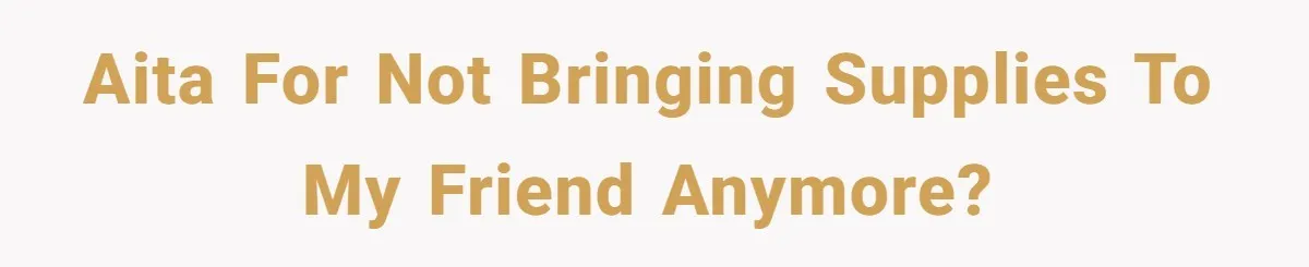 AITA for not bringing supplies to my friend anymore?