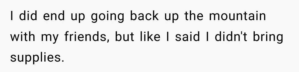 I did end up going back up the mountain with my friends, but like I said I didn't bring supplies.