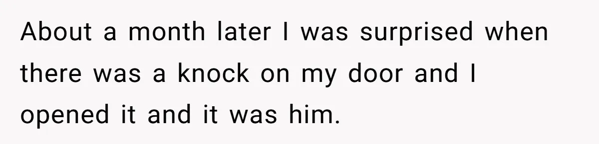 About a month later I was surprised when there was a knock on my door and I opened it and it was him.