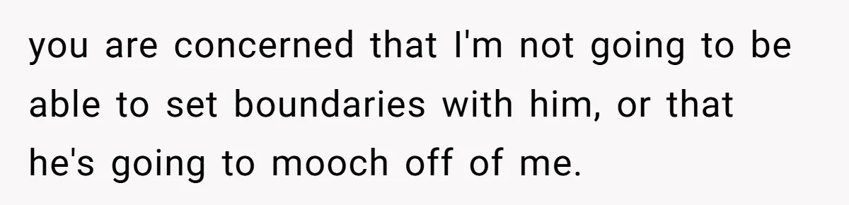 you are concerned that I'm not going to be able to set boundaries with him, or that he's going to mooch off of me.