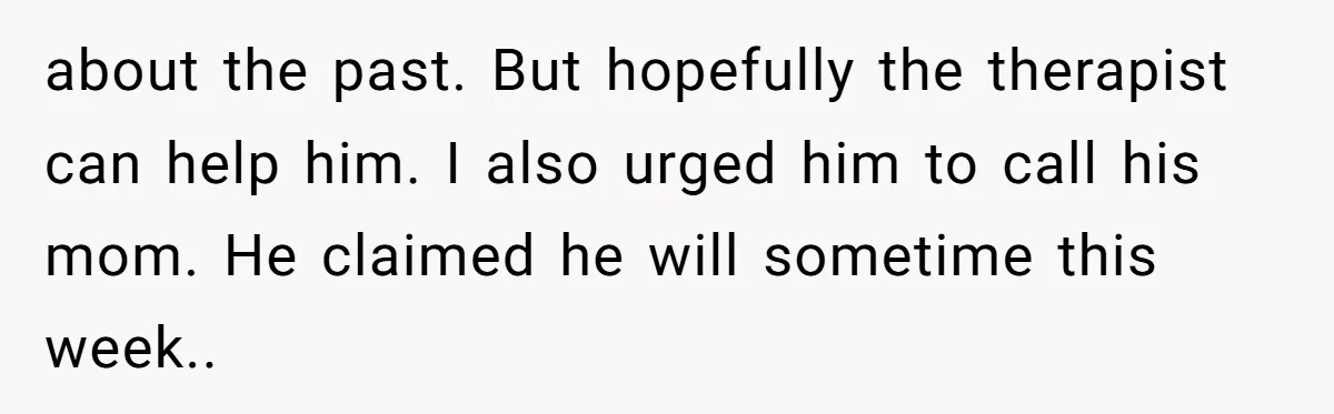 about the past. But hopefully the therapist can help him. I also urged him to call his mom. He claimed he will sometime this week..