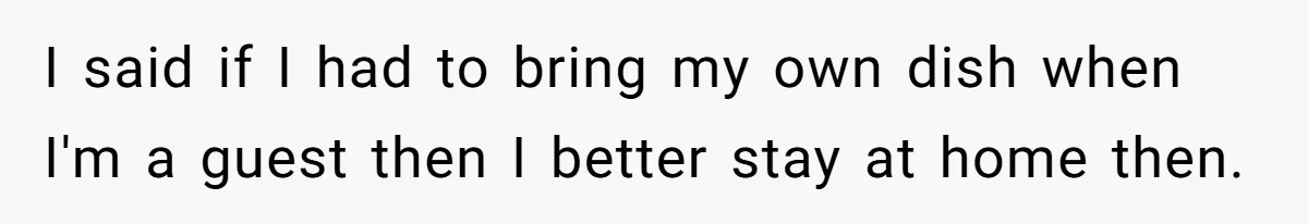 I said if I had to bring my own dish when I'm a guest then I better stay at home then.