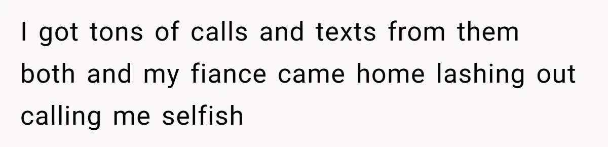 I got tons of calls and texts from them both and my fiance came home lashing out calling me selfish