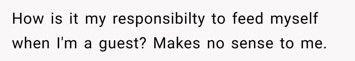 How is it my responsibilty to feed myself when I'm a guest? Makes no sense to me.