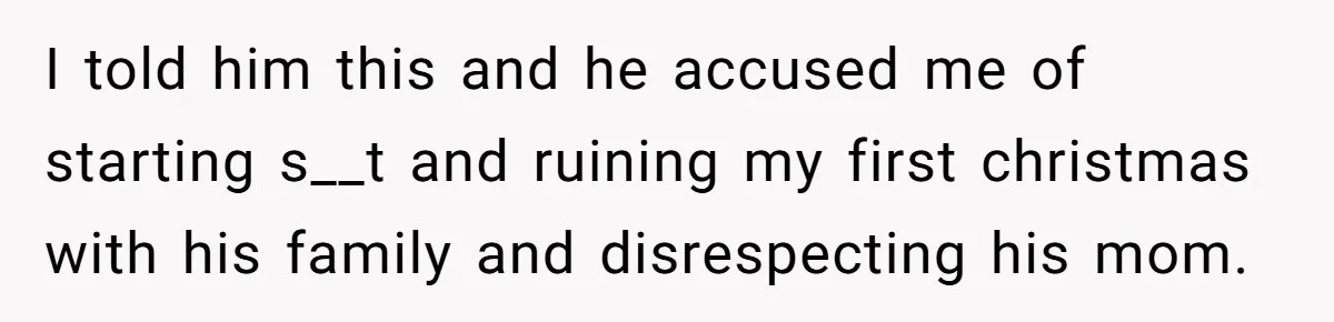 I told him this and he accused me of starting s__t and ruining my first christmas with his family and disrespecting his mom.
