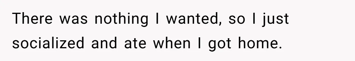There was nothing I wanted, so I just socialized and ate when I got home.