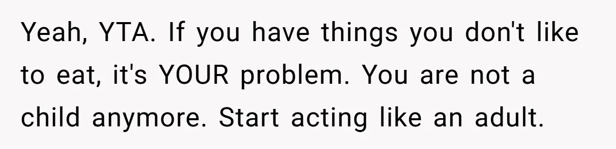 Yeah, YTA. If you have things you don't like to eat, it's YOUR problem. You are not a child anymore. Start acting like an adult.