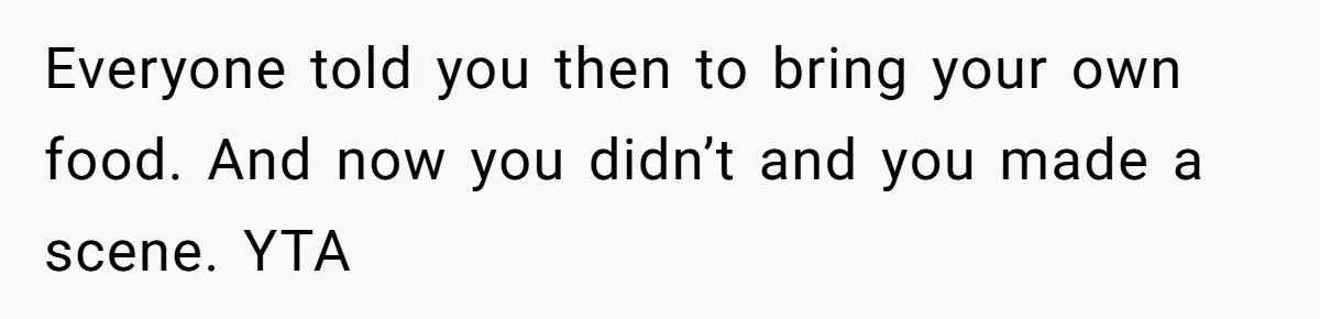 Everyone told you then to bring your own food. And now you didn’t and you made a scene. YTA