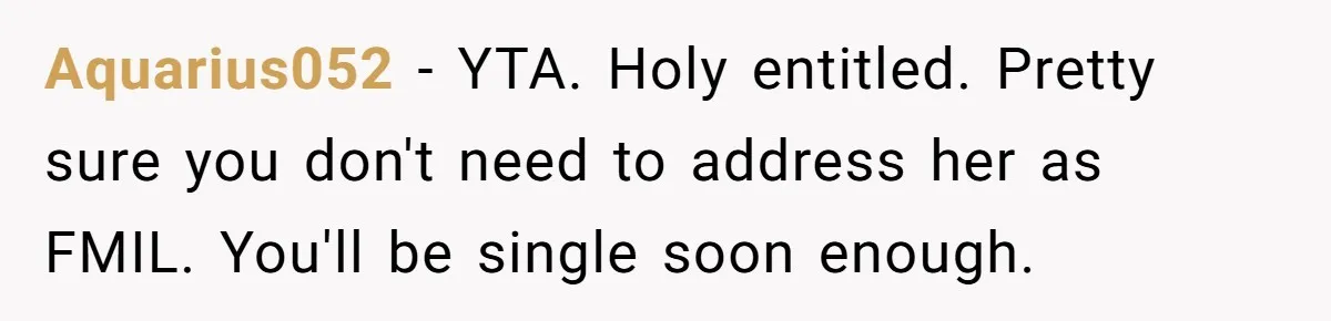 Aquarius052 − YTA. Holy entitled. Pretty sure you don't need to address her as FMIL. You'll be single soon enough.
