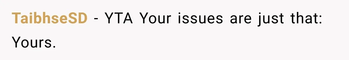 TaibhseSD − YTA Your issues are just that: Yours.