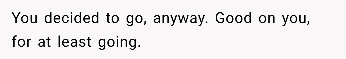 You decided to go, anyway. Good on you, for at least going.
