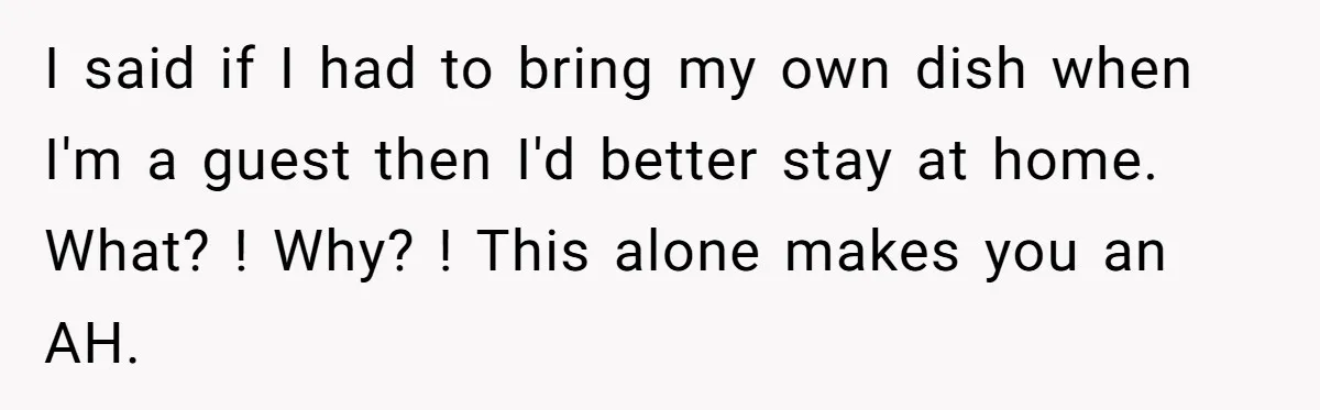 I said if I had to bring my own dish when I'm a guest then I'd better stay at home. What? ! Why? ! This alone makes you an AH.