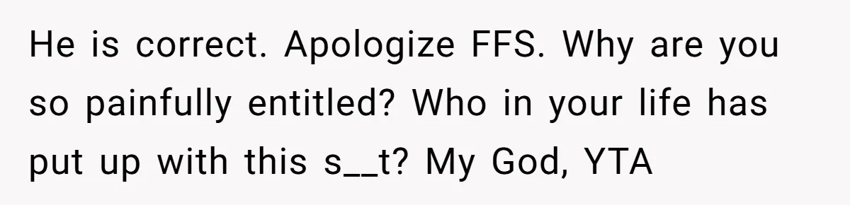 He is correct. Apologize FFS. Why are you so painfully entitled? Who in your life has put up with this s__t? My God, YTA