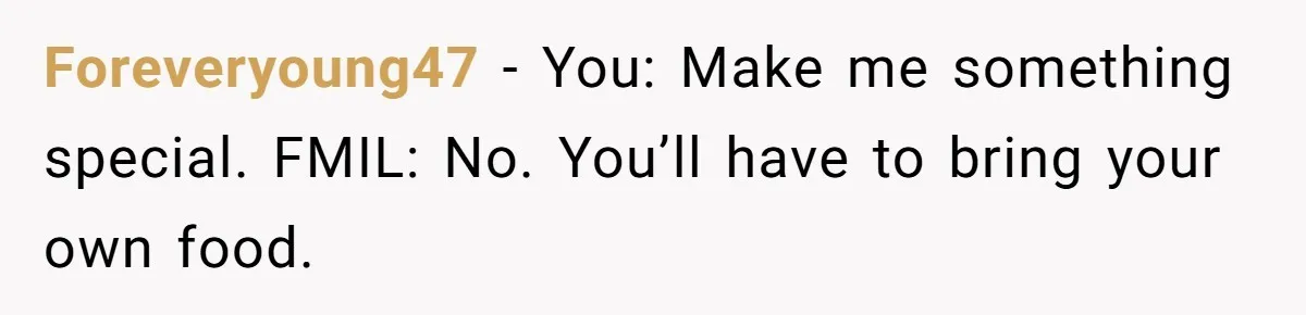 Foreveryoung47 − You: Make me something special. FMIL: No. You’ll have to bring your own food.