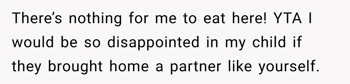 There’s nothing for me to eat here! YTA I would be so disappointed in my child if they brought home a partner like yourself.