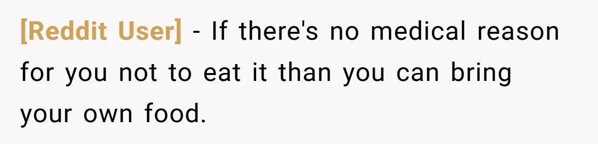 [Reddit User] − If there's no medical reason for you not to eat it than you can bring your own food.