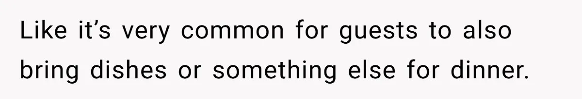 Like it’s very common for guests to also bring dishes or something else for dinner.