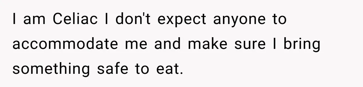 I am Celiac I don't expect anyone to accommodate me and make sure I bring something safe to eat.