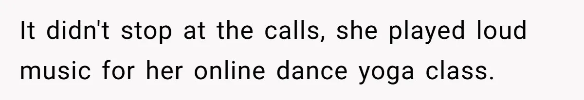 It didn't stop at the calls, she played loud music for her online dance yoga class.