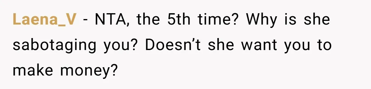 Laena_V − NTA, the 5th time? Why is she sabotaging you? Doesn’t she want you to make money?