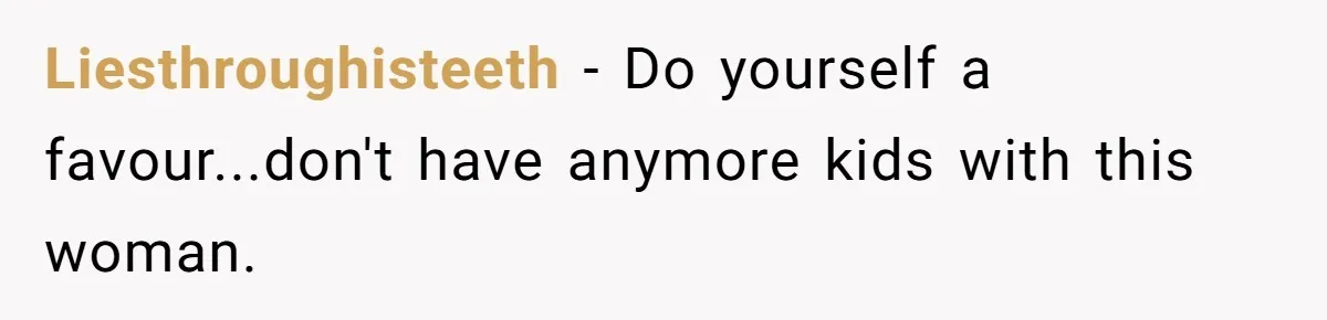 Liesthroughisteeth − Do yourself a favour...don't have anymore kids with this woman.