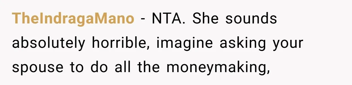 TheIndragaMano − NTA. She sounds absolutely horrible, imagine asking your spouse to do all the moneymaking,