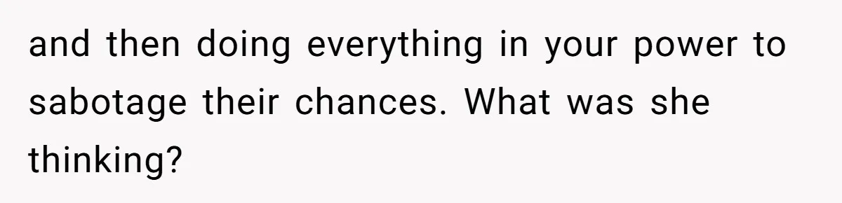 and then doing everything in your power to sabotage their chances. What was she thinking?