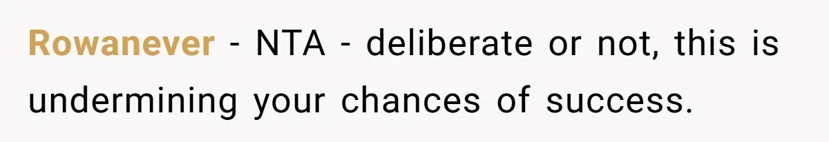 Rowanever − NTA - deliberate or not, this is undermining your chances of success.