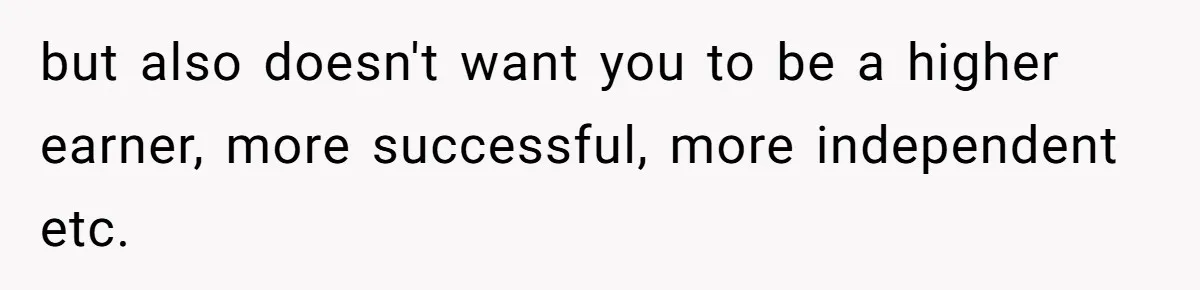 but also doesn't want you to be a higher earner, more successful, more independent etc.
