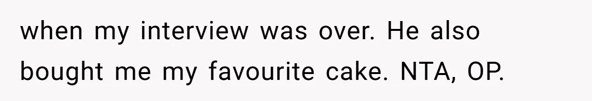 when my interview was over. He also bought me my favourite cake. NTA, OP.