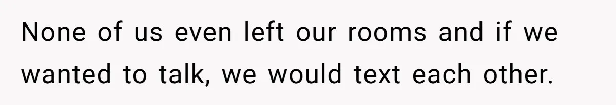 None of us even left our rooms and if we wanted to talk, we would text each other.