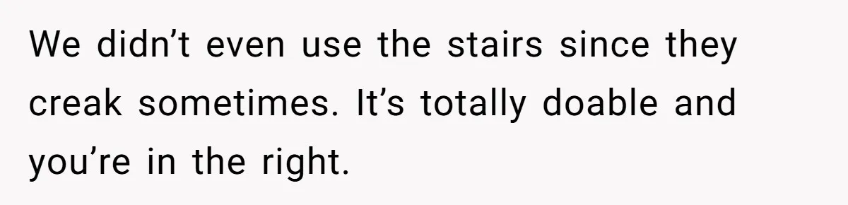 We didn’t even use the stairs since they creak sometimes. It’s totally doable and you’re in the right.