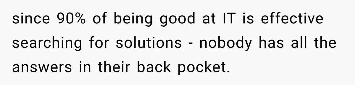 since 90% of being good at IT is effective searching for solutions - nobody has all the answers in their back pocket.