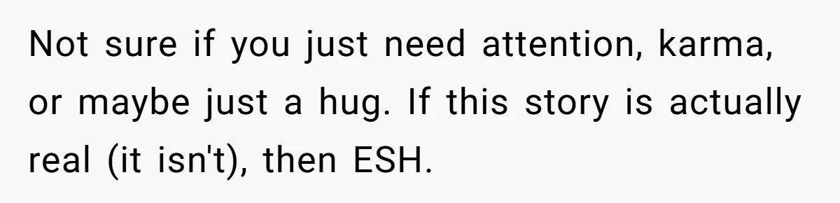 Not sure if you just need attention, karma, or maybe just a hug. If this story is actually real (it isn't), then ESH.