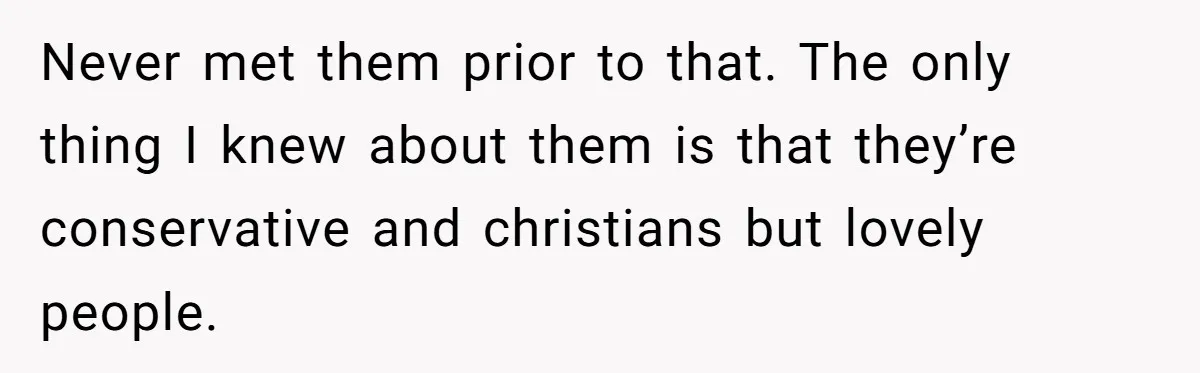 Never met them prior to that. The only thing I knew about them is that they’re conservative and christians but lovely people.
