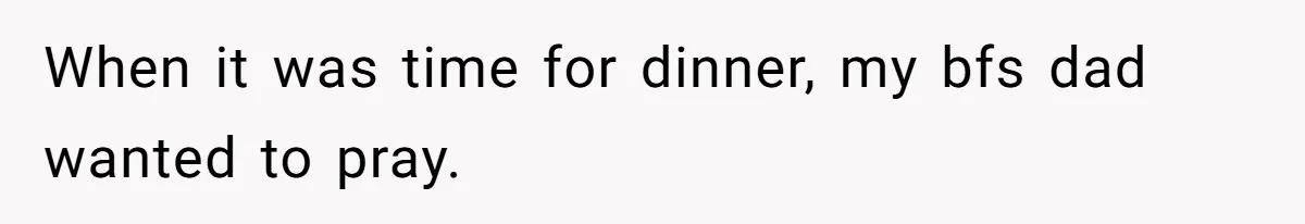 When it was time for dinner, my bfs dad wanted to pray.