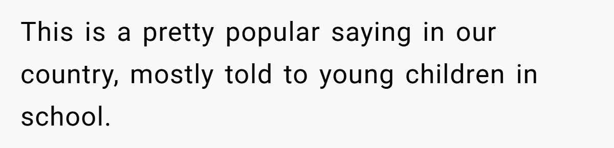 This is a pretty popular saying in our country, mostly told to young children in school.