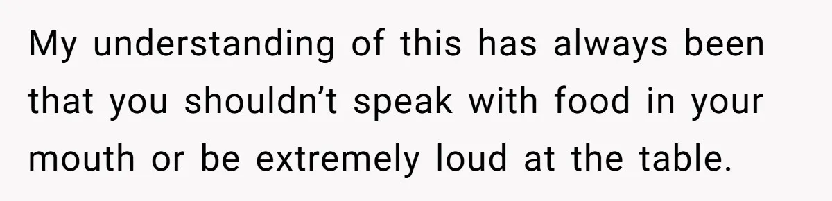 My understanding of this has always been that you shouldn’t speak with food in your mouth or be extremely loud at the table.