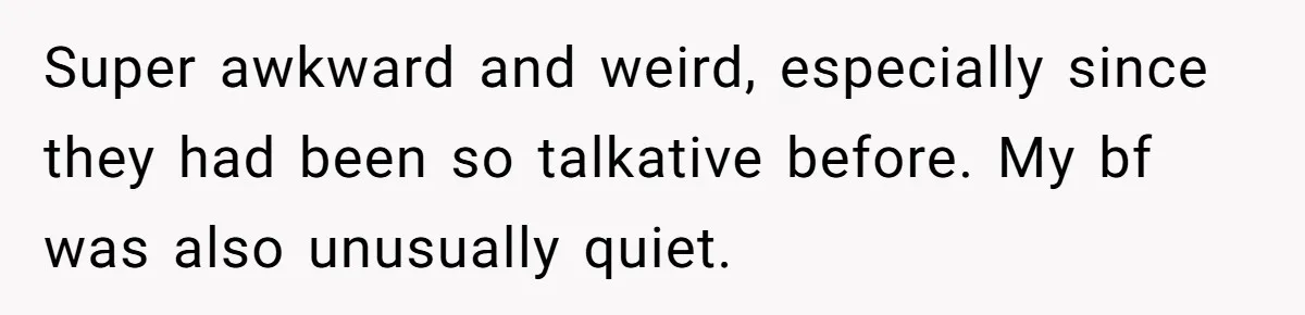 Super awkward and weird, especially since they had been so talkative before. My bf was also unusually quiet.