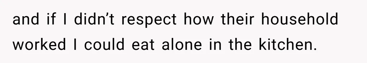 and if I didn’t respect how their household worked I could eat alone in the kitchen.