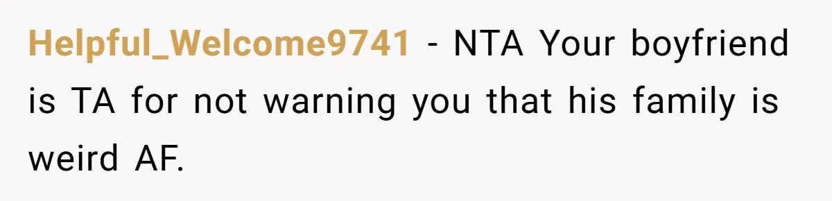 Helpful_Welcome9741 − NTA Your boyfriend is TA for not warning you that his family is weird AF.