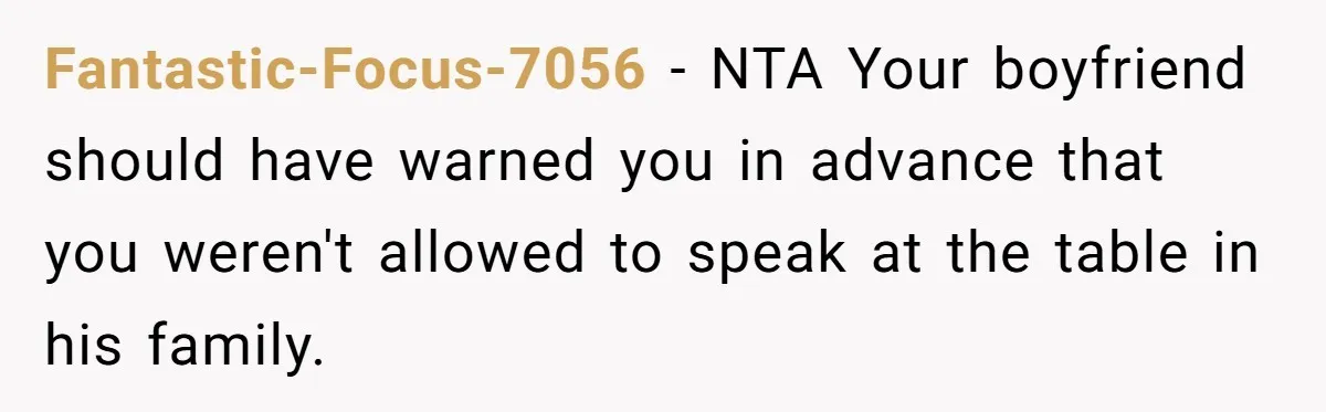 Fantastic-Focus-7056 − NTA Your boyfriend should have warned you in advance that you weren't allowed to speak at the table in his family.