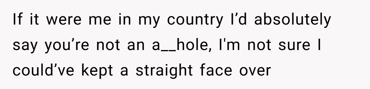 If it were me in my country I’d absolutely say you’re not an a__hole, I'm not sure I could’ve kept a straight face over