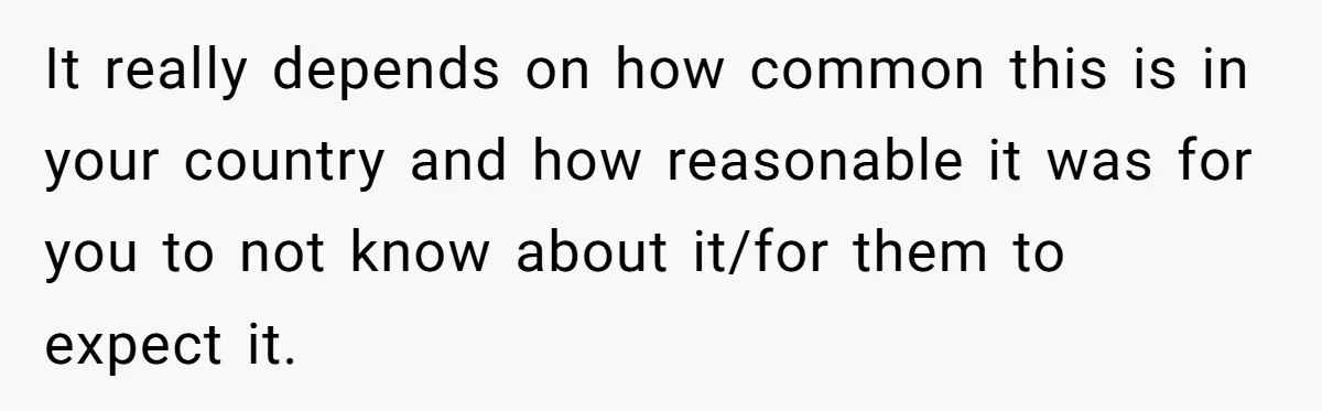 It really depends on how common this is in your country and how reasonable it was for you to not know about it/for them to expect it.