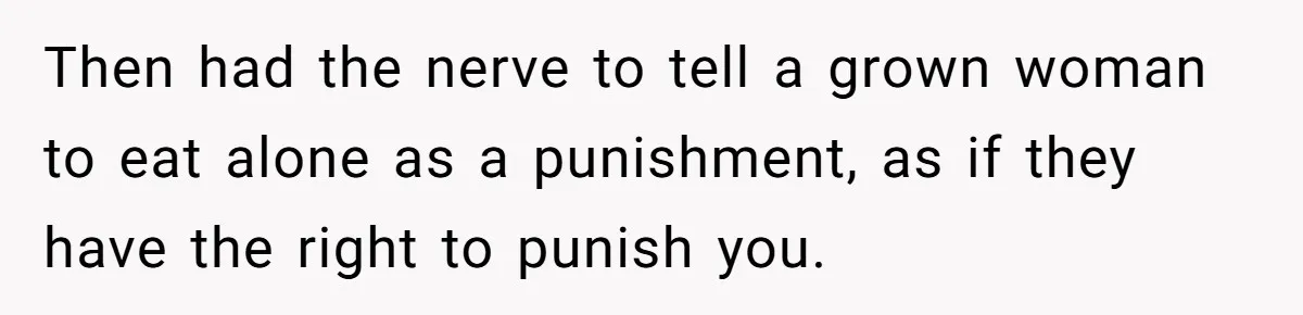 Then had the nerve to tell a grown woman to eat alone as a punishment, as if they have the right to punish you.