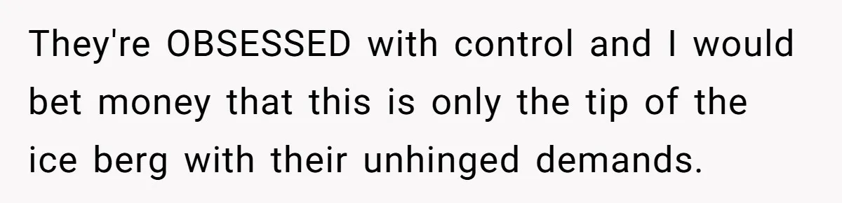 They're OBSESSED with control and I would bet money that this is only the tip of the ice berg with their unhinged demands.