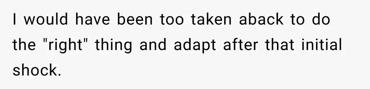I would have been too taken aback to do the "right" thing and adapt after that initial shock.