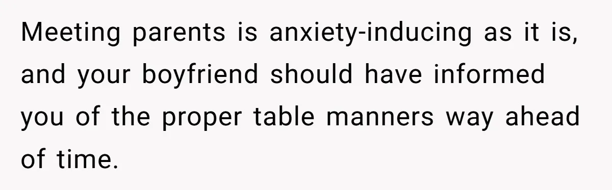 Meeting parents is anxiety-inducing as it is, and your boyfriend should have informed you of the proper table manners way ahead of time.