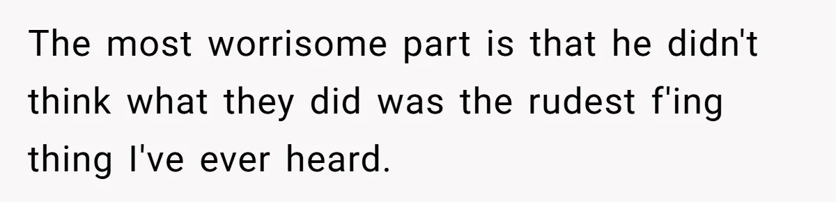 The most worrisome part is that he didn't think what they did was the rudest f'ing thing I've ever heard.