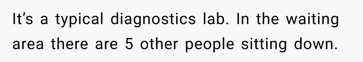 It’s a typical diagnostics lab. In the waiting area there are 5 other people sitting down.